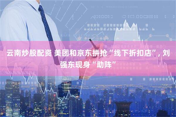 云南炒股配资 美团和京东拼抢“线下折扣店”, 刘强东现身“助阵”