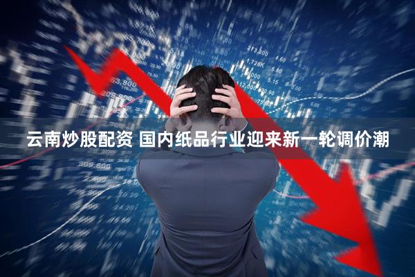 云南炒股配资 国内纸品行业迎来新一轮调价潮