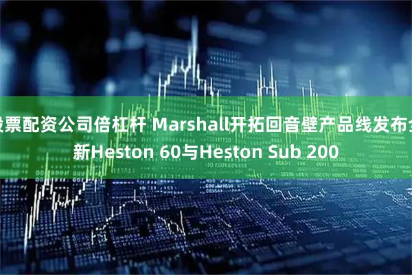 股票配资公司倍杠杆 Marshall开拓回音壁产品线发布全新Heston 60与Heston Sub 200