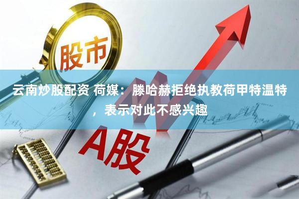 云南炒股配资 荷媒：滕哈赫拒绝执教荷甲特温特，表示对此不感兴趣