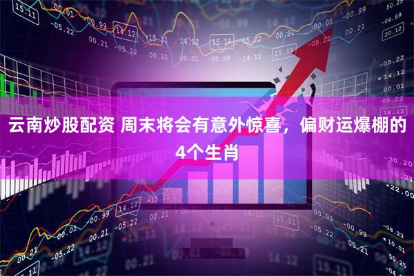 云南炒股配资 周末将会有意外惊喜，偏财运爆棚的4个生肖