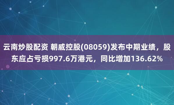 云南炒股配资 朝威控股(08059)发布中期业绩，股东应占亏损997.6万港元，同比增加136.62%