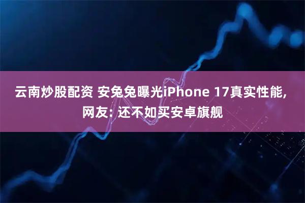 云南炒股配资 安兔兔曝光iPhone 17真实性能, 网友: 还不如买安卓旗舰