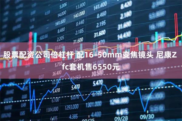 股票配资公司倍杠杆 配16-50mm变焦镜头 尼康Z fc套机售6550元