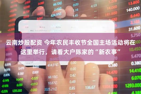 云南炒股配资 今年农民丰收节全国主场活动将在这里举行，请看大户陈家的“新农事”