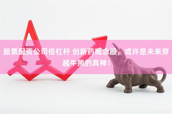 股票配资公司倍杠杆 创新药概念股，或许是未来穿越牛熊的真神！