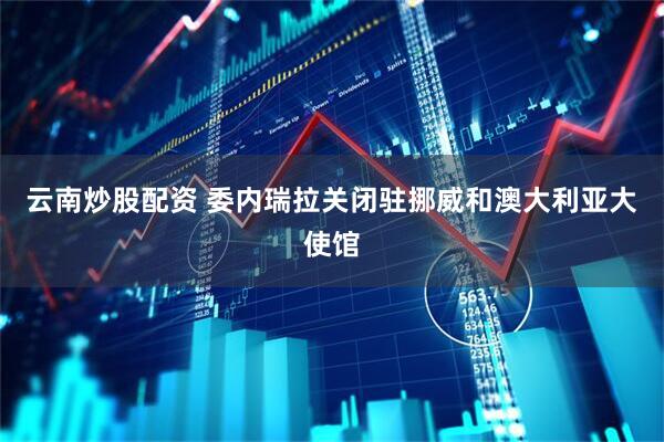 云南炒股配资 委内瑞拉关闭驻挪威和澳大利亚大使馆