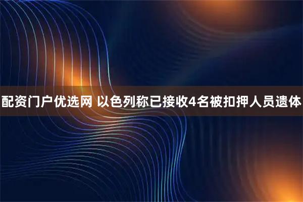 配资门户优选网 以色列称已接收4名被扣押人员遗体