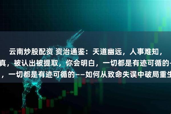 云南炒股配资 资治通鉴：天道幽远，人事难知，一个人的质感，是他的真，被认出被提取，你会明白，一切都是有迹可循的——如何从致命失误中破局重生？