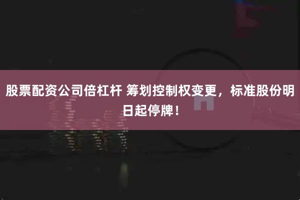 股票配资公司倍杠杆 筹划控制权变更，标准股份明日起停牌！