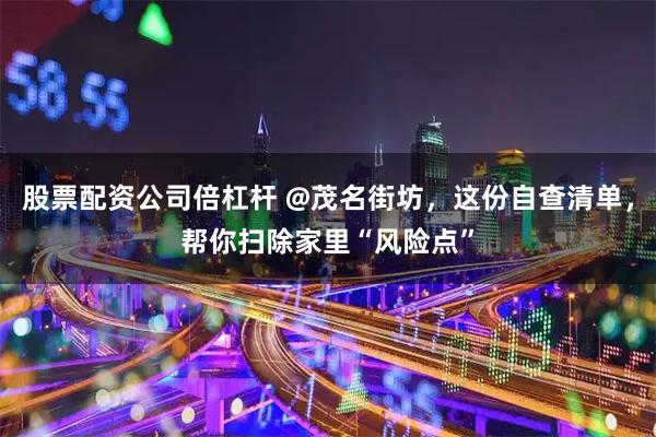 股票配资公司倍杠杆 @茂名街坊，这份自查清单，帮你扫除家里“风险点”