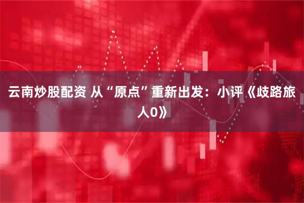 云南炒股配资 从“原点”重新出发：小评《歧路旅人0》