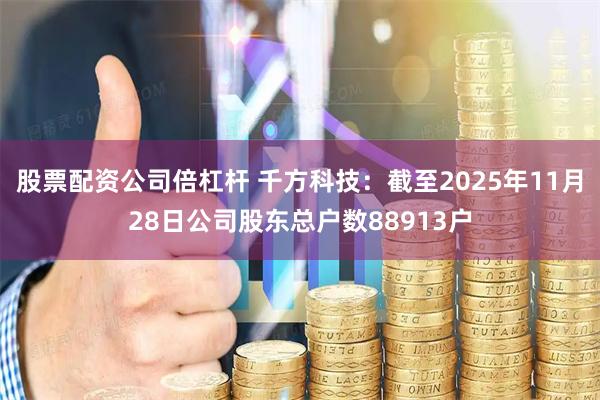 股票配资公司倍杠杆 千方科技：截至2025年11月28日公司股东总户数88913户