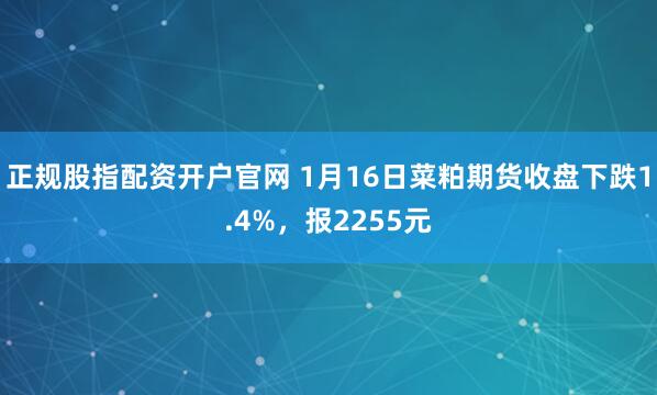 正规股指配资开户官网 1月16日菜粕期货收盘下跌1.4%，报2255元