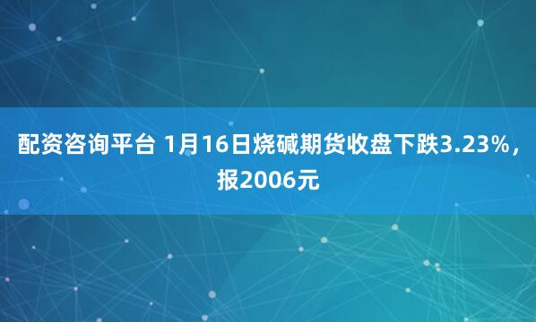 配资咨询平台 1月16日烧碱期货收盘下跌3.23%，报2006元