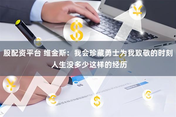 股配资平台 维金斯：我会珍藏勇士为我致敬的时刻 人生没多少这样的经历