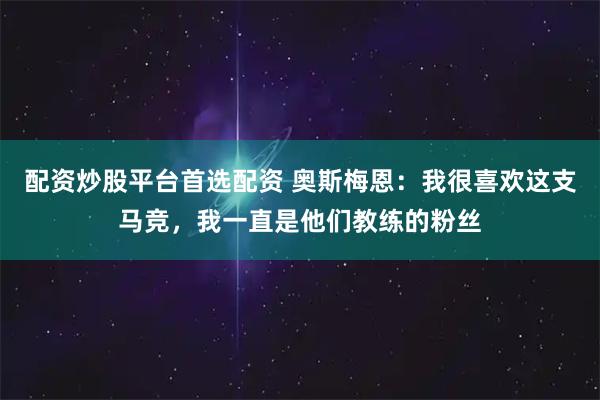 配资炒股平台首选配资 奥斯梅恩：我很喜欢这支马竞，我一直是他们教练的粉丝