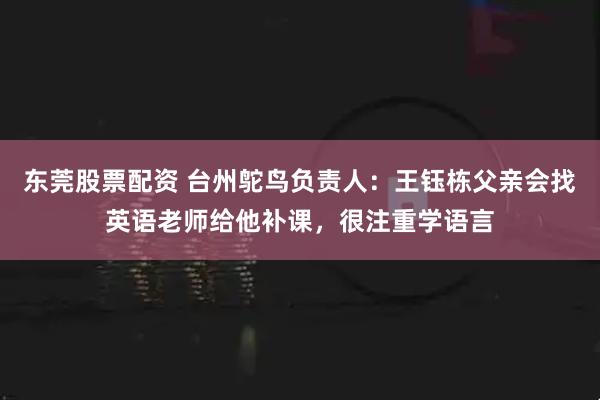 东莞股票配资 台州鸵鸟负责人：王钰栋父亲会找英语老师给他补课，很注重学语言