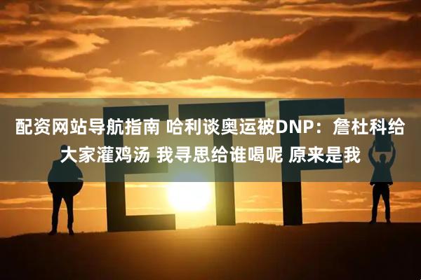 配资网站导航指南 哈利谈奥运被DNP：詹杜科给大家灌鸡汤 我寻思给谁喝呢 原来是我