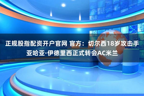 正规股指配资开户官网 官方：切尔西18岁攻击手亚哈亚·伊德里西正式转会AC米兰
