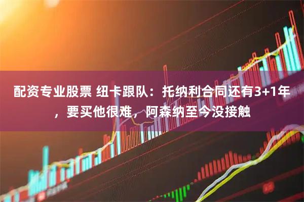 配资专业股票 纽卡跟队：托纳利合同还有3+1年，要买他很难，阿森纳至今没接触