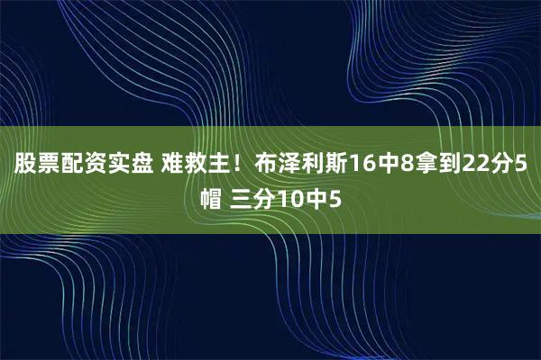股票配资实盘 难救主！布泽利斯16中8拿到22分5帽 三分10中5