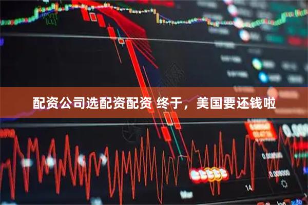 配资公司选配资配资 终于，美国要还钱啦