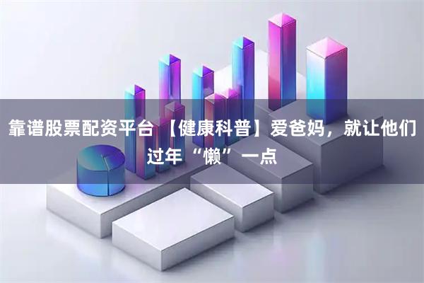 靠谱股票配资平台 【健康科普】爱爸妈，就让他们过年 “懒” 一点