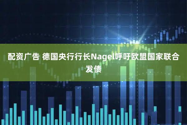 配资广告 德国央行行长Nagel呼吁欧盟国家联合发债