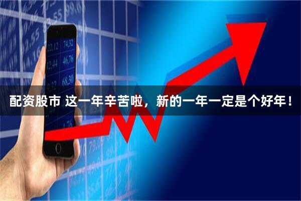 配资股市 这一年辛苦啦，新的一年一定是个好年！