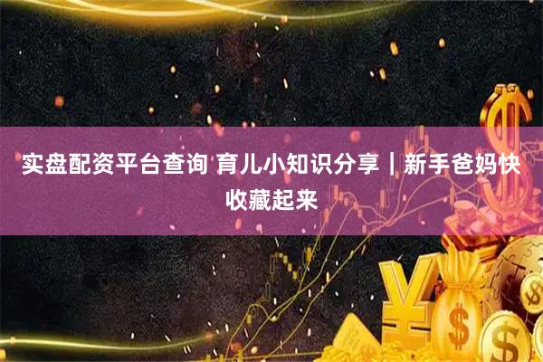 实盘配资平台查询 育儿小知识分享｜新手爸妈快收藏起来