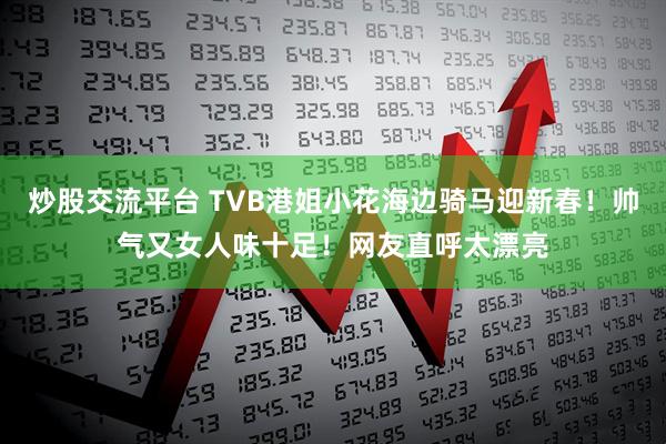 炒股交流平台 TVB港姐小花海边骑马迎新春！帅气又女人味十足！网友直呼太漂亮