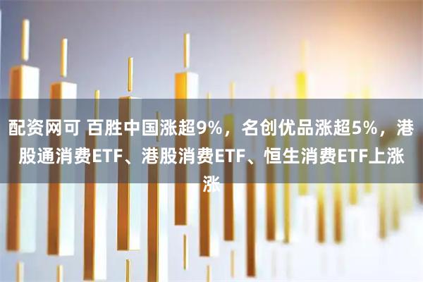 配资网可 百胜中国涨超9%，名创优品涨超5%，港股通消费ETF、港股消费ETF、恒生消费ETF上涨
