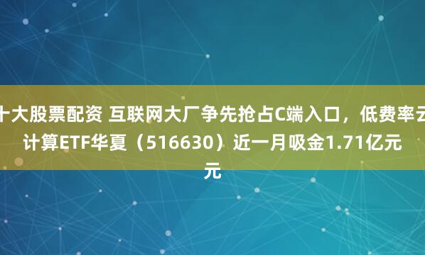 十大股票配资 互联网大厂争先抢占C端入口，低费率云计算ETF华夏（516630）近一月吸金1.71亿元