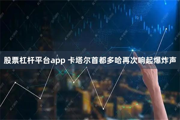 股票杠杆平台app 卡塔尔首都多哈再次响起爆炸声