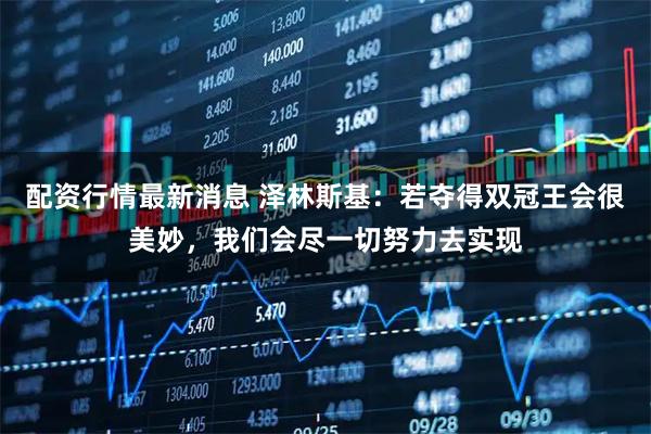 配资行情最新消息 泽林斯基：若夺得双冠王会很美妙，我们会尽一切努力去实现