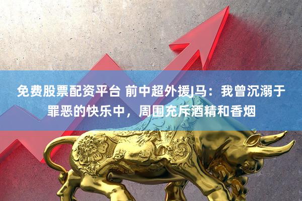 免费股票配资平台 前中超外援J马：我曾沉溺于罪恶的快乐中，周围充斥酒精和香烟