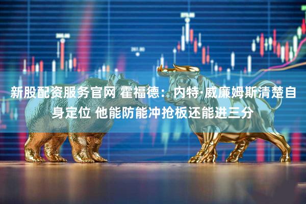 新股配资服务官网 霍福德：内特·威廉姆斯清楚自身定位 他能防能冲抢板还能进三分