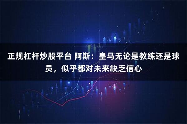 正规杠杆炒股平台 阿斯：皇马无论是教练还是球员，似乎都对未来缺乏信心