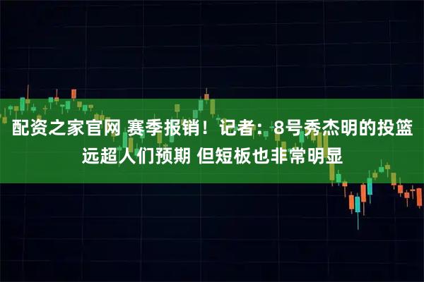 配资之家官网 赛季报销！记者：8号秀杰明的投篮远超人们预期 但短板也非常明显