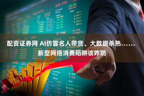 配资证券网 AI仿冒名人带货、大数据杀熟…… 新型网络消费陷阱该咋防