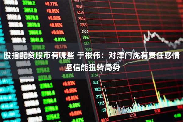 股指配资股市有哪些 于根伟：对津门虎有责任感情 坚信能扭转局势