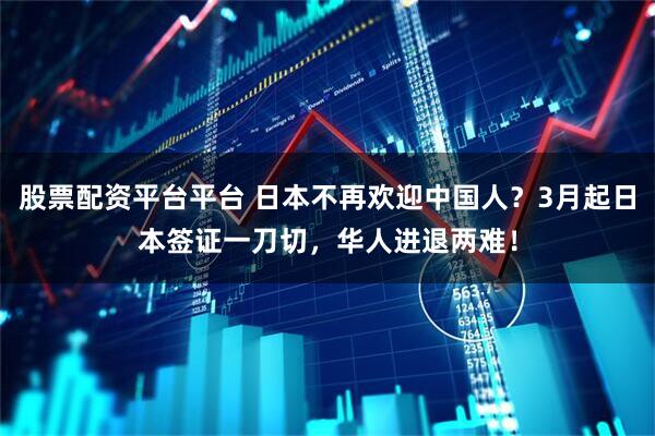 股票配资平台平台 日本不再欢迎中国人？3月起日本签证一刀切，华人进退两难！