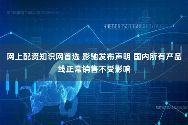 网上配资知识网首选 影驰发布声明 国内所有产品线正常销售不受影响