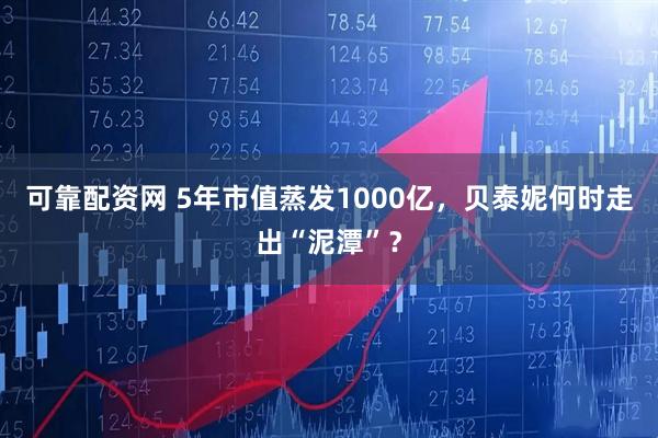 可靠配资网 5年市值蒸发1000亿，贝泰妮何时走出“泥潭”？