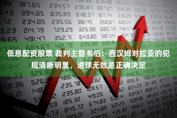 低息配资股票 裁判主管韦伯：西汉姆对拉亚的犯规清晰明显，进球无效是正确决定