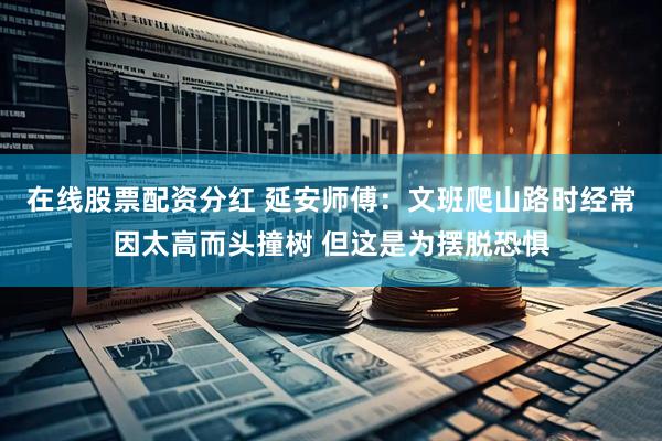在线股票配资分红 延安师傅：文班爬山路时经常因太高而头撞树 但这是为摆脱恐惧