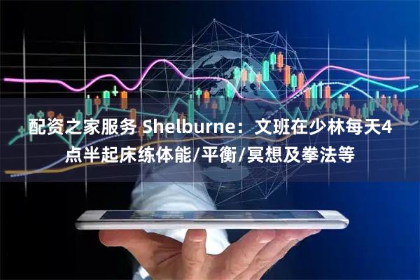 配资之家服务 Shelburne：文班在少林每天4点半起床练体能/平衡/冥想及拳法等