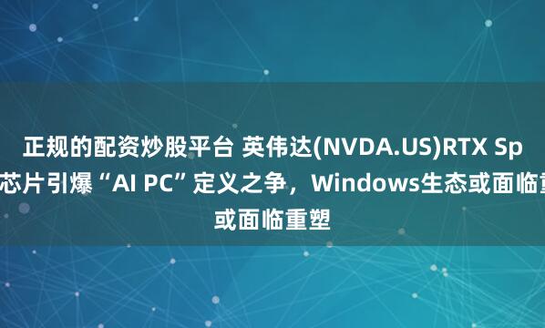 正规的配资炒股平台 英伟达(NVDA.US)RTX Spark芯片引爆“AI PC”定义之争，Windows生态或面临重塑