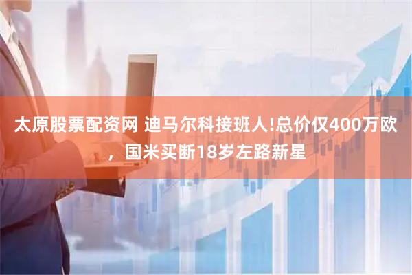 太原股票配资网 迪马尔科接班人!总价仅400万欧，国米买断18岁左路新星